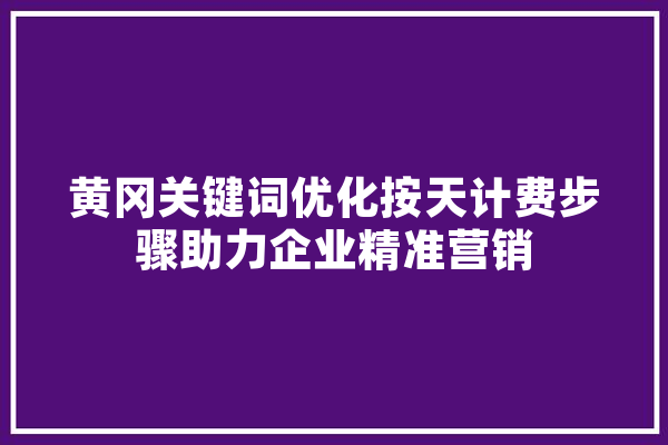 黄冈关键词优化按天计费步骤助力企业精准营销 智能问答