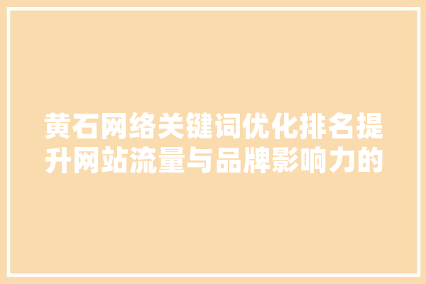 黄石网络关键词优化排名提升网站流量与品牌影响力的方法 AI简讯