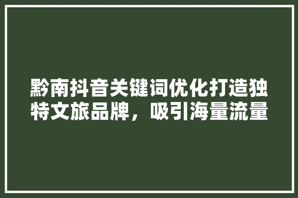 黔南抖音关键词优化打造独特文旅品牌，吸引海量流量 智能写作