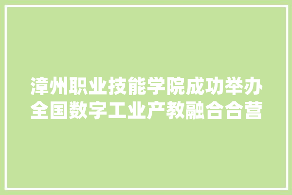漳州职业技能学院成功举办全国数字工业产教融合合营体成立大年夜会_配合体_工业 云服务