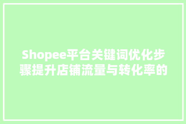 Shopee平台关键词优化步骤提升店铺流量与转化率的方法