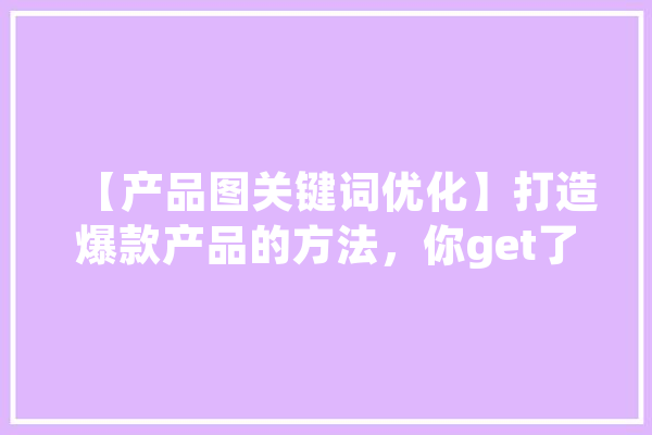 【产品图关键词优化】打造爆款产品的方法，你get了吗 智能问答