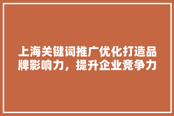 上海关键词推广优化打造品牌影响力，提升企业竞争力 AI快讯