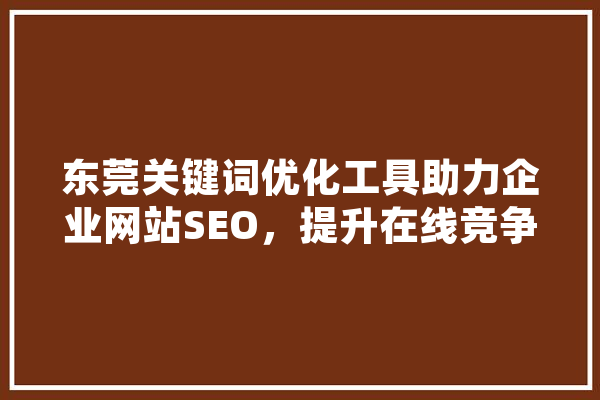 东莞关键词优化工具助力企业网站SEO，提升在线竞争力