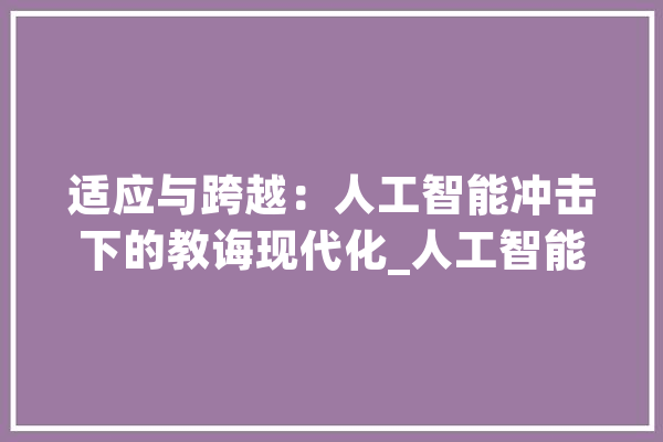 适应与跨越：人工智能冲击下的教诲现代化_人工智能_技巧 科技快讯
