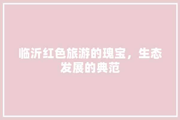 临沂红色旅游的瑰宝，生态发展的典范