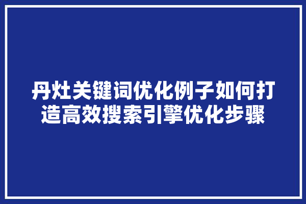 丹灶关键词优化例子如何打造高效搜索引擎优化步骤 AI快讯