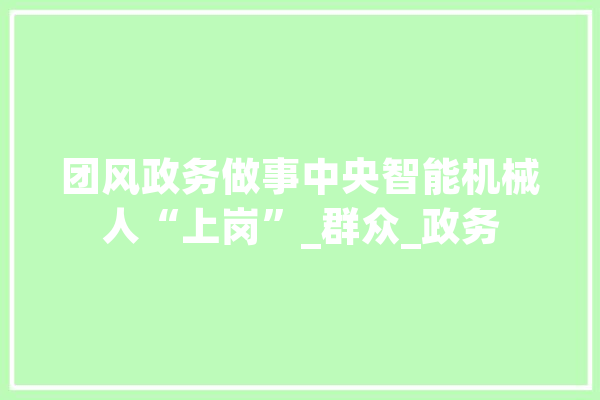 团风政务做事中央智能机械人“上岗”_群众_政务 智能问答