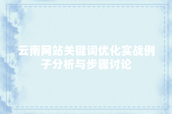 云南网站关键词优化实战例子分析与步骤讨论