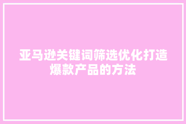 亚马逊关键词筛选优化打造爆款产品的方法