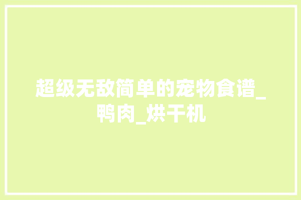 超级无敌简单的宠物食谱_鸭肉_烘干机 AI简讯