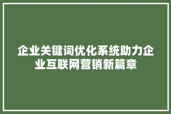 企业关键词优化系统助力企业互联网营销新篇章
