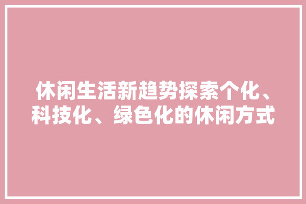 休闲生活新趋势探索个化、科技化、绿色化的休闲方式