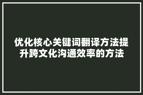 优化核心关键词翻译方法提升跨文化沟通效率的方法