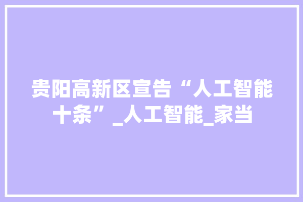 贵阳高新区宣告“人工智能十条”_人工智能_家当 文字写作