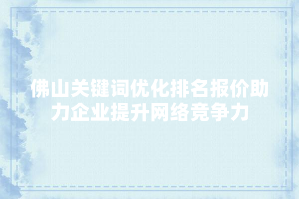佛山关键词优化排名报价助力企业提升网络竞争力