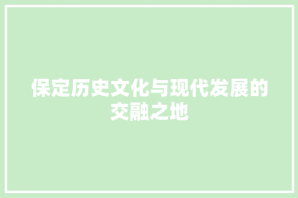 保定历史文化与现代发展的交融之地 绘影字幕