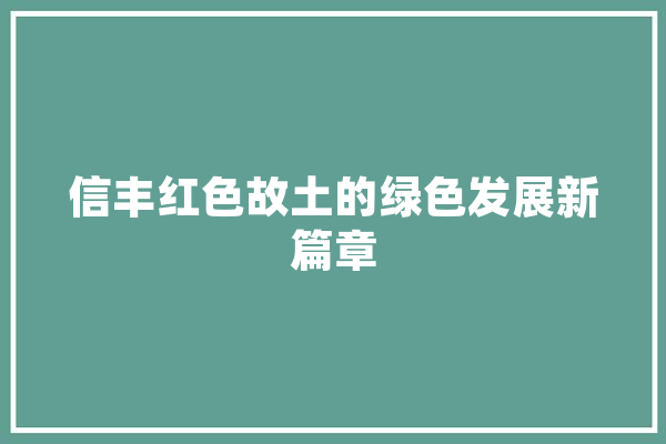 信丰红色故土的绿色发展新篇章