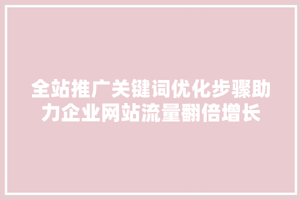 全站推广关键词优化步骤助力企业网站流量翻倍增长
