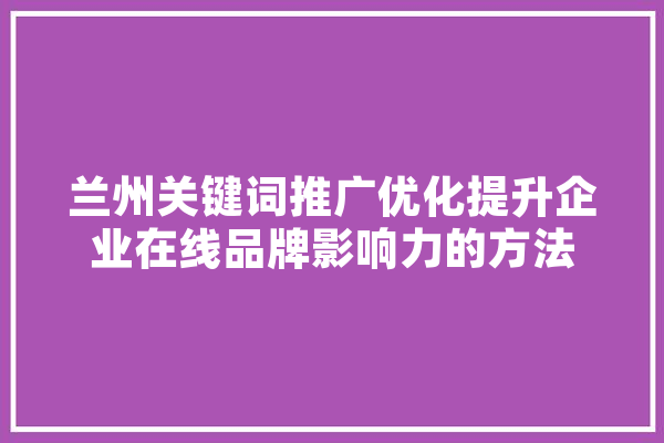 兰州关键词推广优化提升企业在线品牌影响力的方法