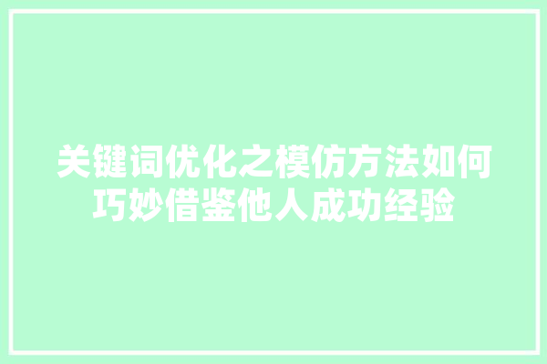 关键词优化之模仿方法如何巧妙借鉴他人成功经验