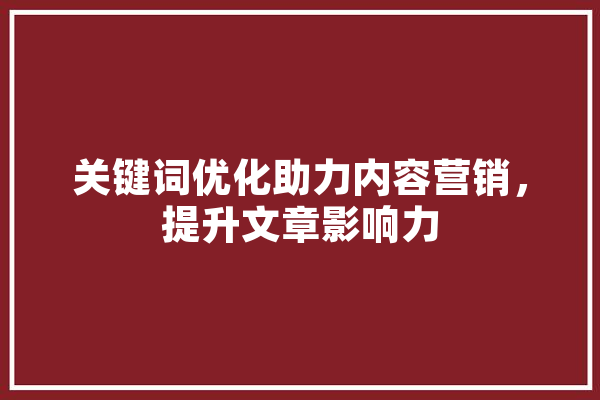 关键词优化助力内容营销，提升文章影响力 智能助手