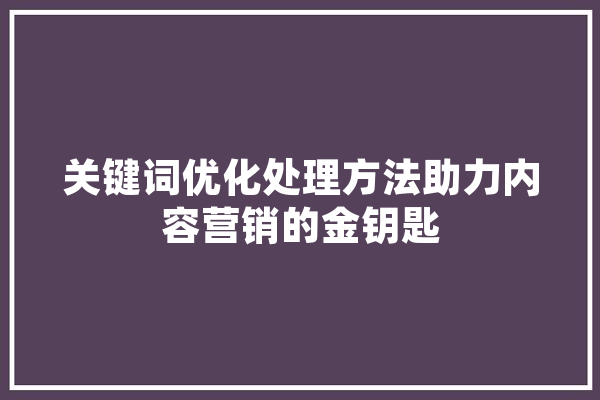 关键词优化处理方法助力内容营销的金钥匙