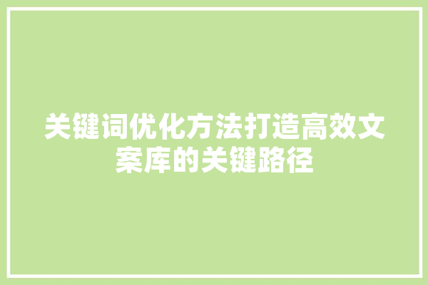 关键词优化方法打造高效文案库的关键路径