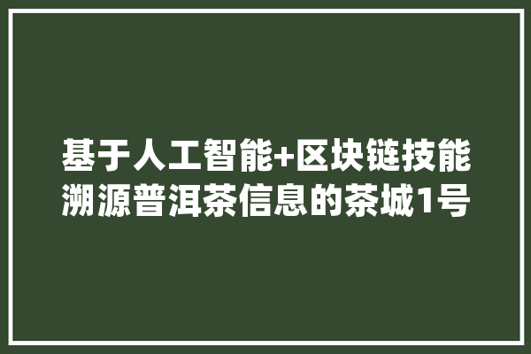 基于人工智能+区块链技能溯源普洱茶信息的茶城1号小轨范上线_家当_区块 智能助手