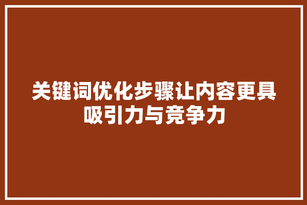 关键词优化步骤让内容更具吸引力与竞争力