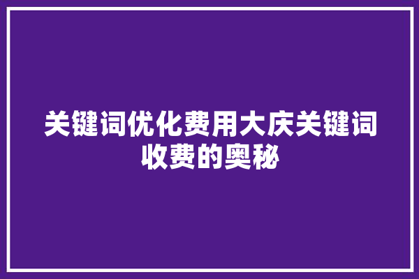 关键词优化费用大庆关键词收费的奥秘 智能写作