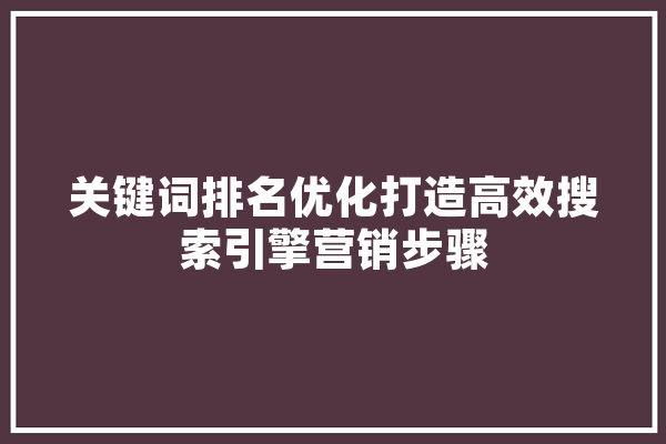 关键词排名优化打造高效搜索引擎营销步骤 智能问答