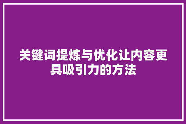 关键词提炼与优化让内容更具吸引力的方法