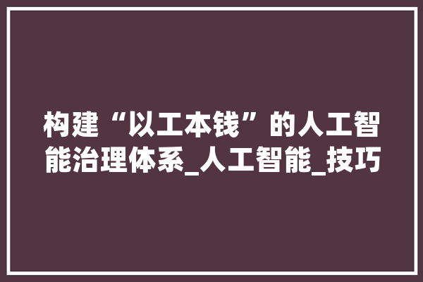 构建“以工本钱”的人工智能治理体系_人工智能_技巧 AI快讯