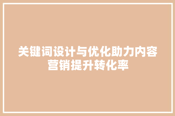 关键词设计与优化助力内容营销提升转化率 计算机
