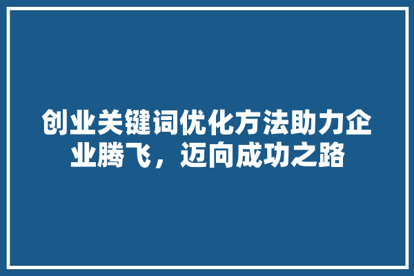 创业关键词优化方法助力企业腾飞，迈向成功之路 AI快讯