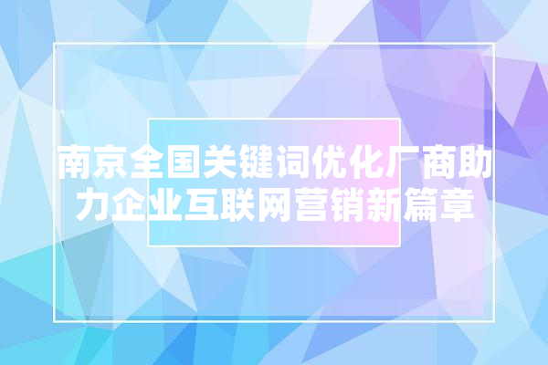 南京全国关键词优化厂商助力企业互联网营销新篇章