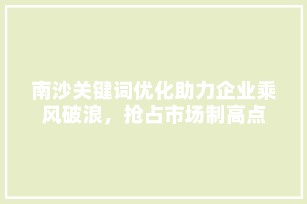南沙关键词优化助力企业乘风破浪，抢占市场制高点 智能写作