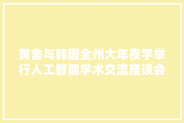 黉舍与韩国全州大年夜学举行人工智能学术交流座谈会_传授_人工智能 智能问答