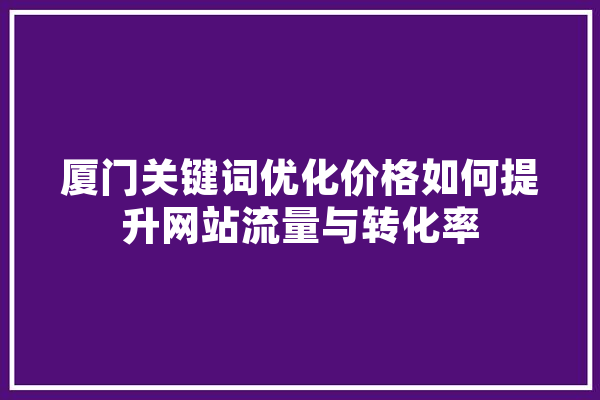 厦门关键词优化价格如何提升网站流量与转化率