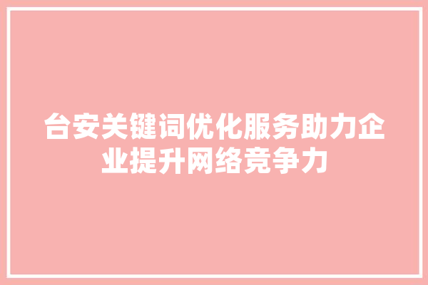 台安关键词优化服务助力企业提升网络竞争力 智能助手