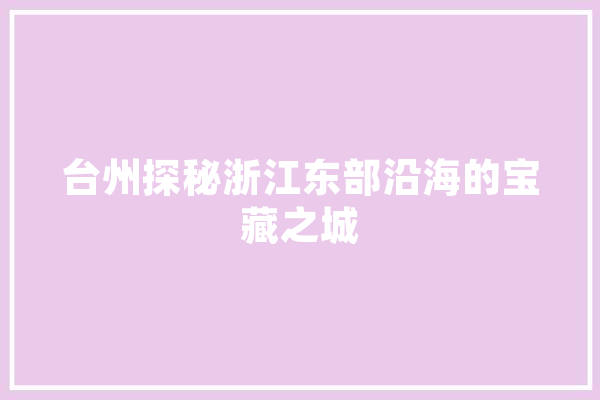 台州探秘浙江东部沿海的宝藏之城 智能问答