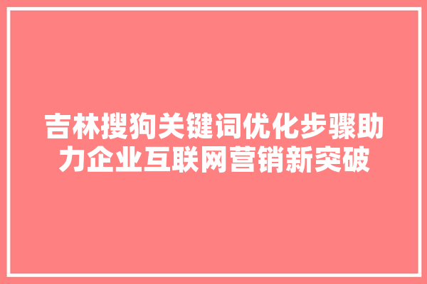 吉林搜狗关键词优化步骤助力企业互联网营销新突破 智能问答