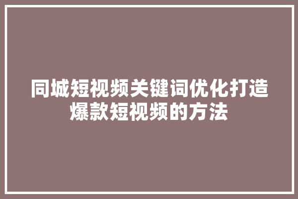 同城短视频关键词优化打造爆款短视频的方法 AI快讯
