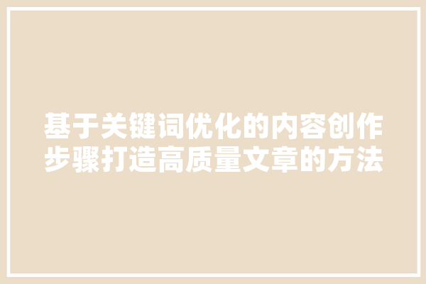基于关键词优化的内容创作步骤打造高质量文章的方法
