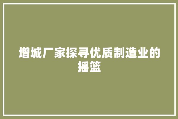 增城厂家探寻优质制造业的摇篮