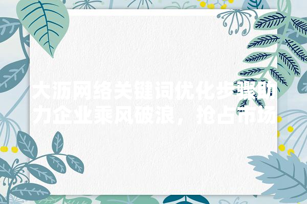大沥网络关键词优化步骤助力企业乘风破浪，抢占市场先机