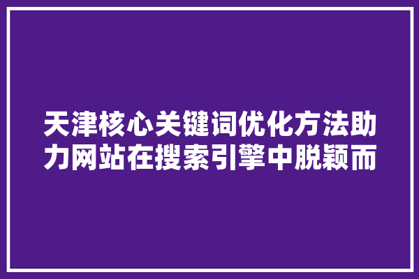 天津核心关键词优化方法助力网站在搜索引擎中脱颖而出 智能问答