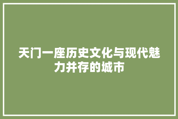 天门一座历史文化与现代魅力并存的城市