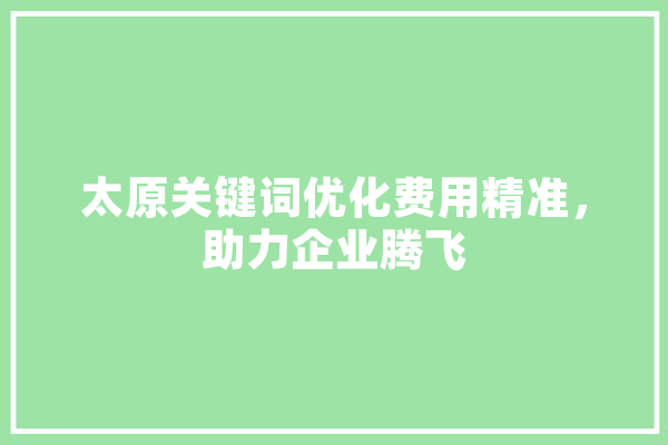 太原关键词优化费用精准，助力企业腾飞 AI简讯
